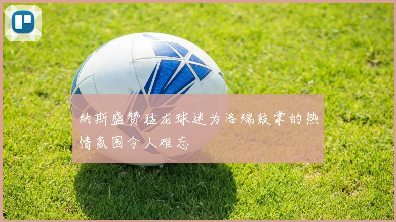 纳斯盛赞猛龙球迷为洛瑞鼓掌的热情氛围令人难忘