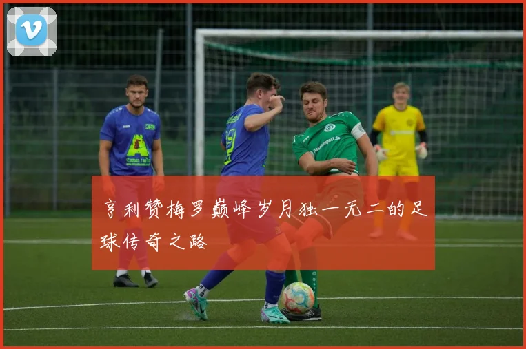 亨利赞梅罗巅峰岁月独一无二的足球传奇之路