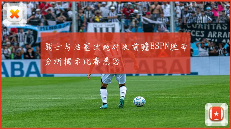 骑士与活塞次轮对决前瞻ESPN胜率分析揭示比赛悬念