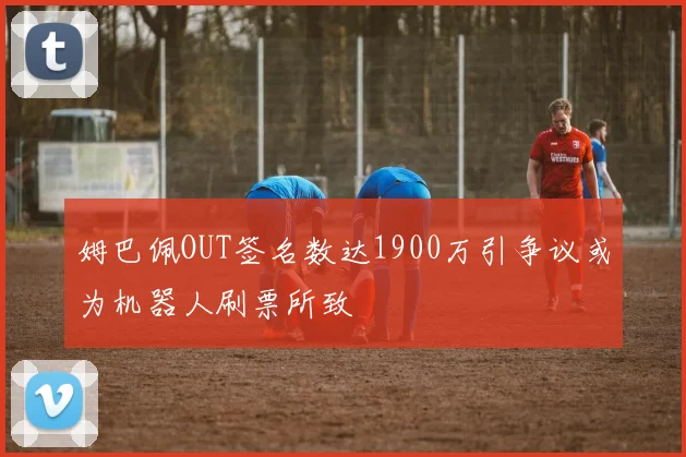姆巴佩OUT签名数达1900万引争议或为机器人刷票所致