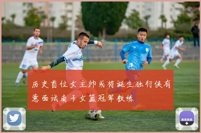 历史首位女主帅或将诞生独行侠有意面试南卡女篮冠军教练