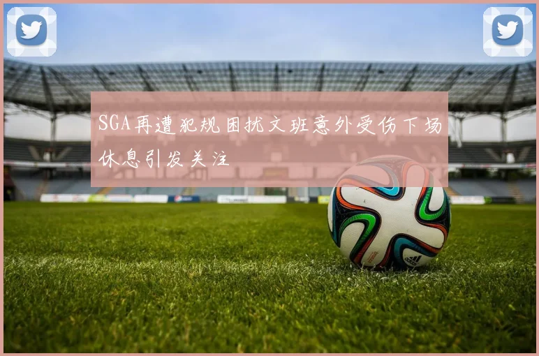 SGA再遭犯规困扰文班意外受伤下场休息引发关注
