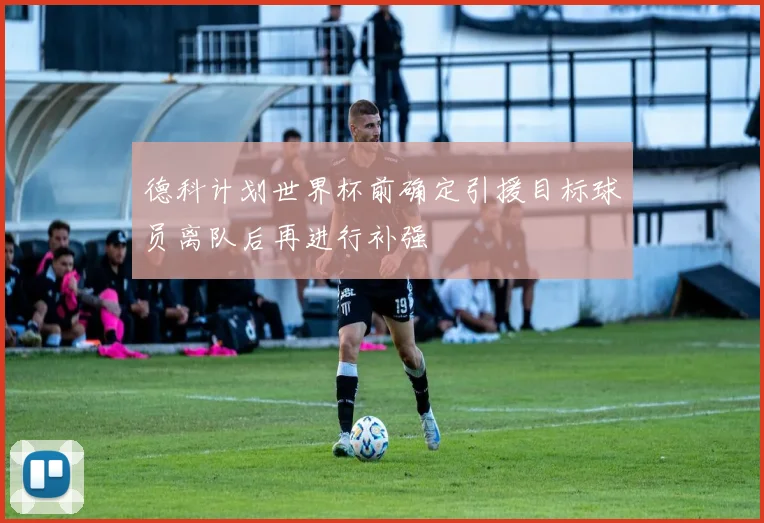 德科计划世界杯前确定引援目标球员离队后再进行补强