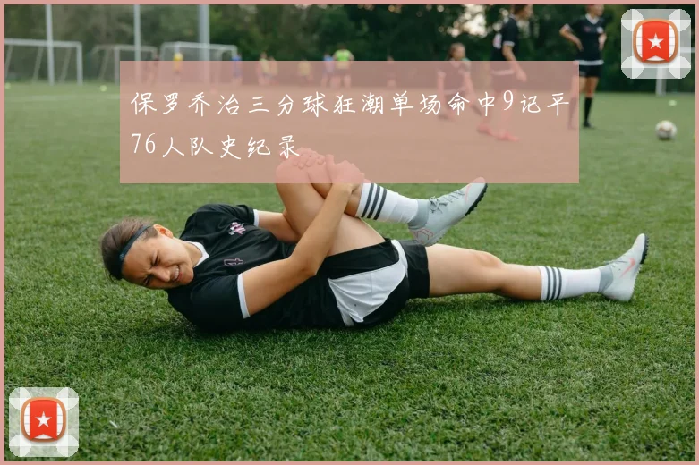 保罗乔治三分球狂潮单场命中9记平76人队史纪录