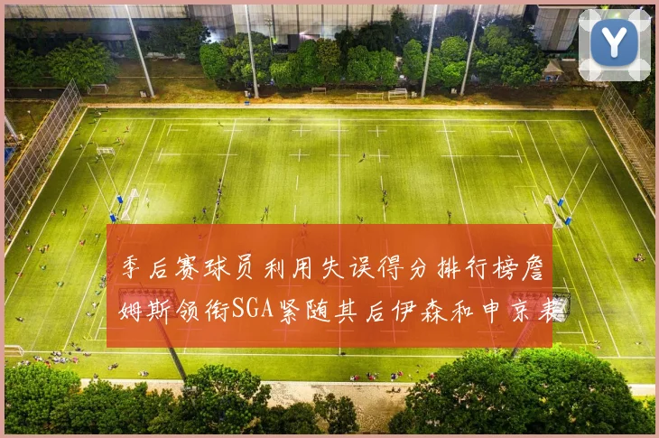 季后赛球员利用失误得分排行榜詹姆斯领衔SGA紧随其后伊森和申京表现不俗