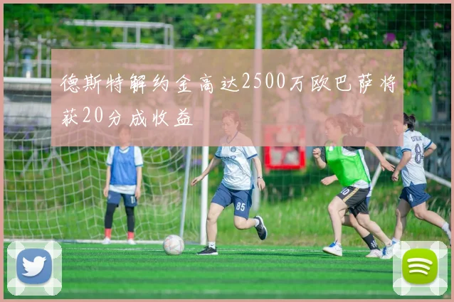 德斯特解约金高达2500万欧巴萨将获20分成收益