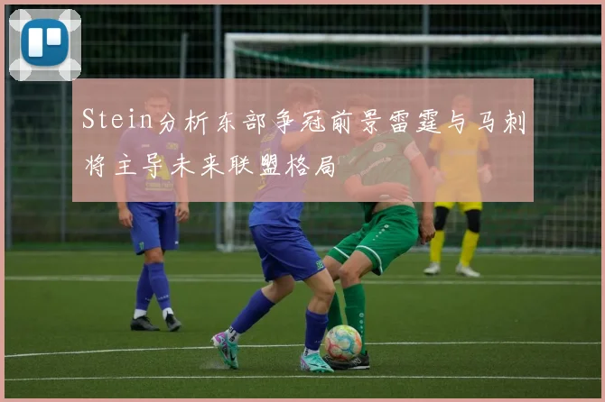Stein分析东部争冠前景雷霆与马刺将主导未来联盟格局