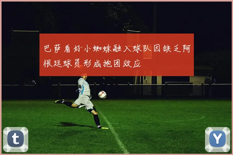 巴萨看好小蜘蛛融入球队因缺乏阿根廷球员形成抱团效应