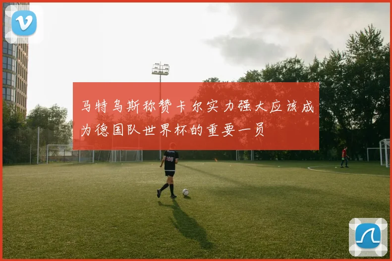 马特乌斯称赞卡尔实力强大应该成为德国队世界杯的重要一员