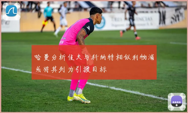 哈曼分析佳夫与科纳特相似利物浦或将其列为引援目标
