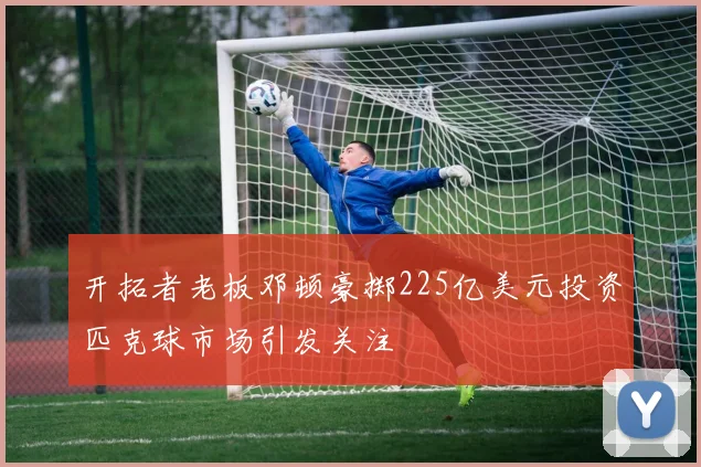 开拓者老板邓顿豪掷225亿美元投资匹克球市场引发关注