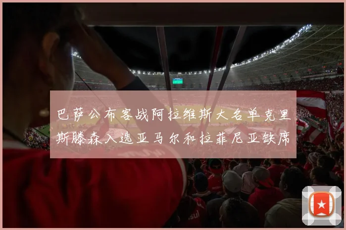 巴萨公布客战阿拉维斯大名单克里斯滕森入选亚马尔和拉菲尼亚缺席