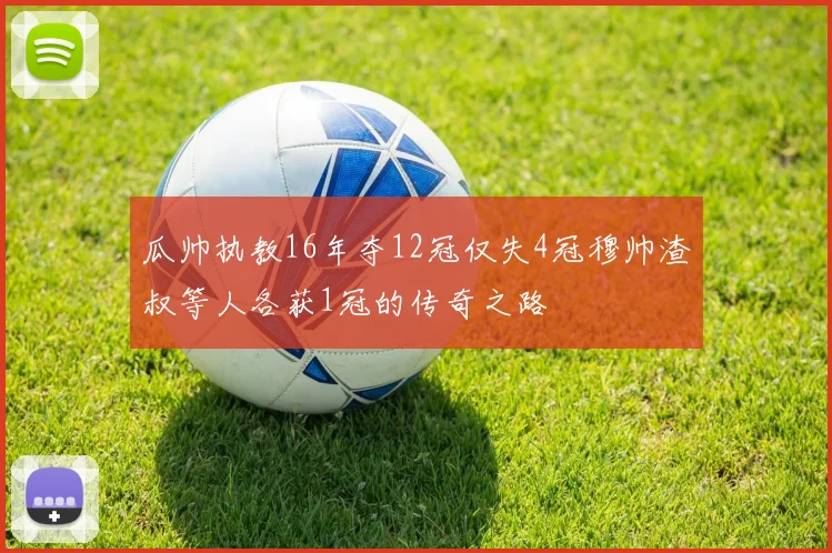瓜帅执教16年夺12冠仅失4冠穆帅渣叔等人各获1冠的传奇之路