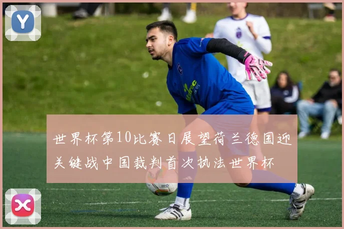 世界杯第10比赛日展望荷兰德国迎关键战中国裁判首次执法世界杯