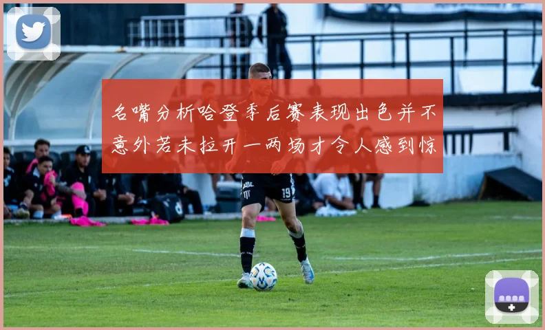 名嘴分析哈登季后赛表现出色并不意外若未拉开一两场才令人感到惊讶