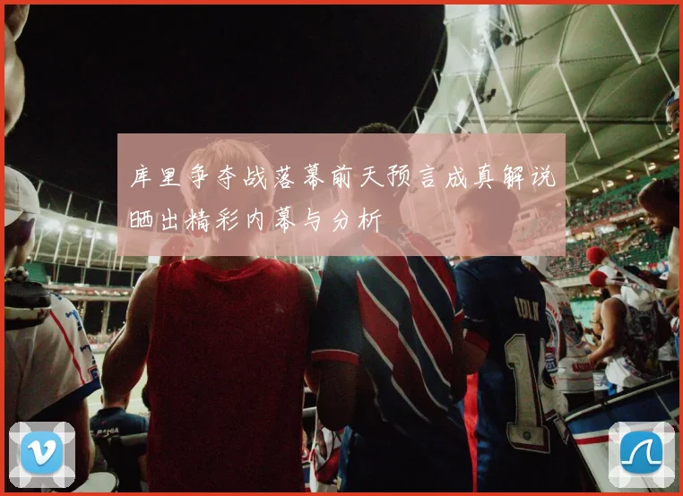 库里争夺战落幕前天预言成真解说晒出精彩内幕与分析