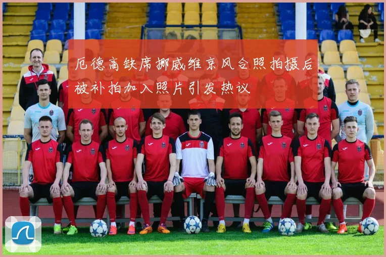 厄德高缺席挪威维京风合照拍摄后被补拍加入照片引发热议